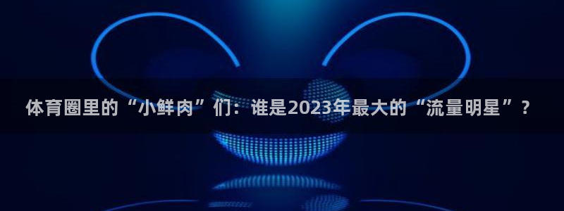 J9官网下载招商电话是多少号码:体育圈里的“小鲜肉”们:谁是